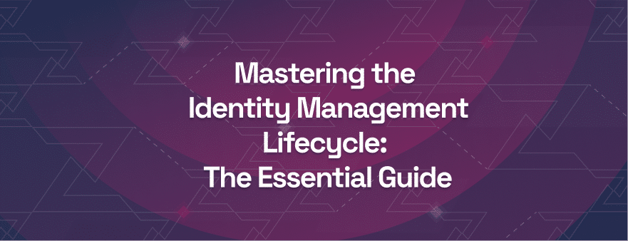 Mastering the Identity Management Lifecycle The Essential Guide